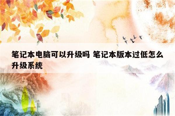 笔记本电脑可以升级吗 笔记本版本过低怎么升级系统