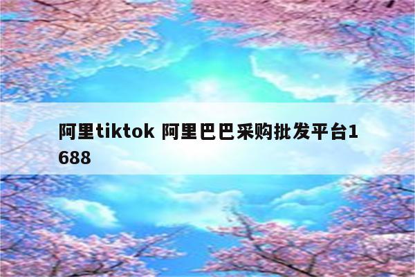 阿里tiktok 阿里巴巴采购批发平台1688