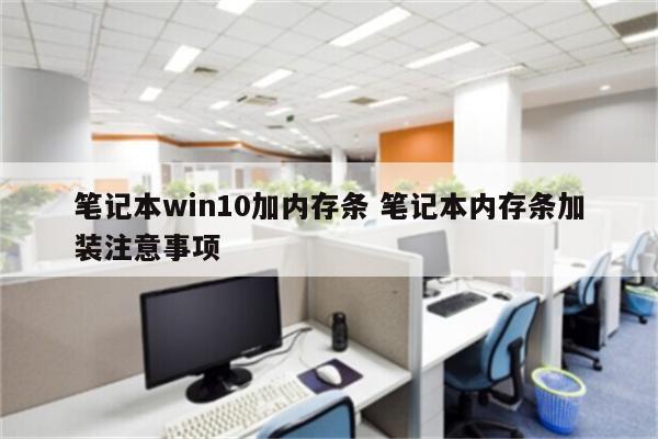笔记本win10加内存条 笔记本内存条加装注意事项