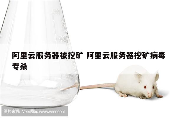 阿里云服务器被挖矿 阿里云服务器挖矿病毒专杀
