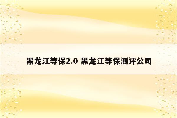 黑龙江等保2.0 黑龙江等保测评公司