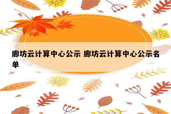 廊坊云计算中心公示 廊坊云计算中心公示名单