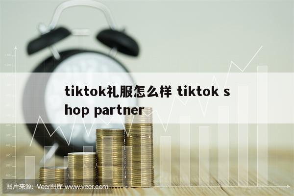 tiktok礼服怎么样 tiktok shop partner