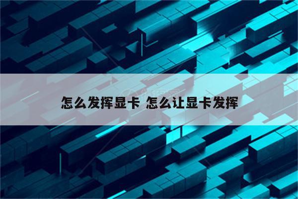 怎么发挥显卡 怎么让显卡发挥