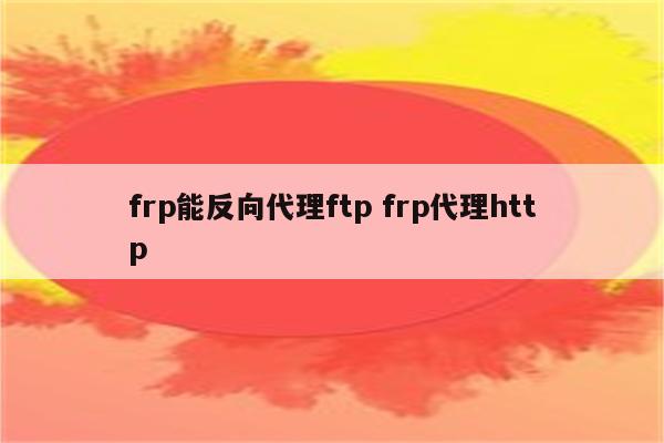 frp能反向代理ftp frp代理http