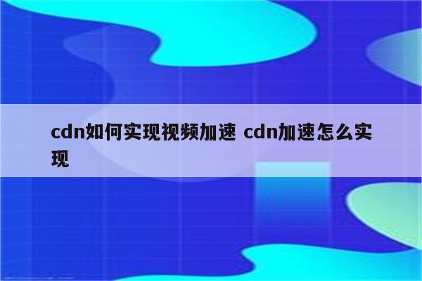 cdn如何实现视频加速 cdn加速怎么实现