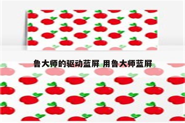 鲁大师的驱动蓝屏 用鲁大师蓝屏