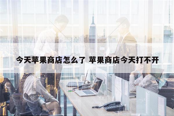 今天苹果商店怎么了 苹果商店今天打不开