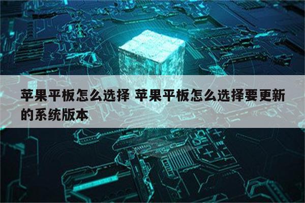 苹果平板怎么选择 苹果平板怎么选择要更新的系统版本