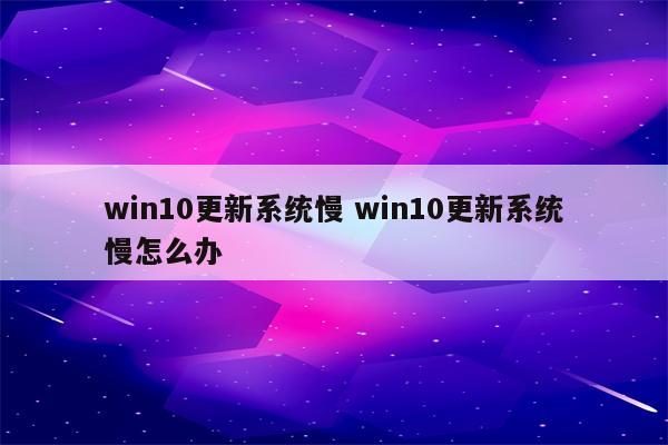 win10更新系统慢 win10更新系统慢怎么办