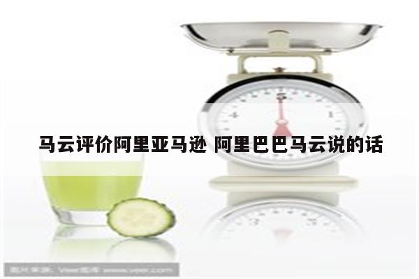 马云评价阿里亚马逊 阿里巴巴马云说的话