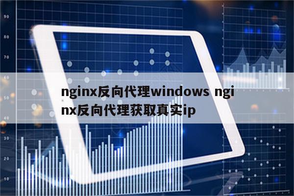 nginx反向代理windows nginx反向代理获取真实ip