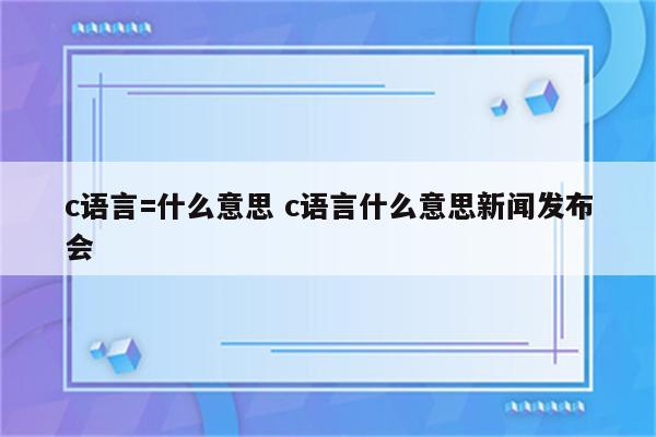 c语言=什么意思 c语言什么意思新闻发布会