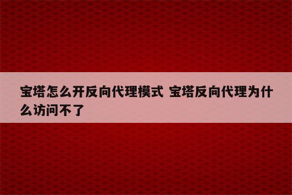 宝塔怎么开反向代理模式 宝塔反向代理为什么访问不了