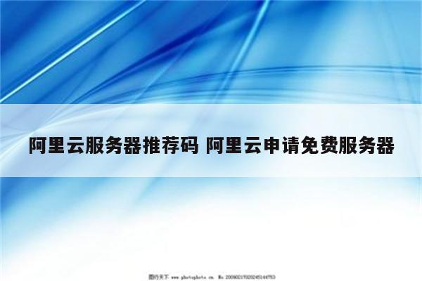 阿里云服务器推荐码 阿里云申请免费服务器