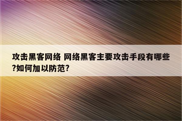 攻击黑客网络 网络黑客主要攻击手段有哪些?如何加以防范?