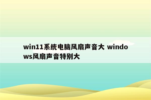 win11系统电脑风扇声音大 windows风扇声音特别大