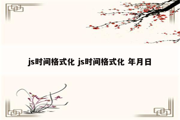 js时间格式化 js时间格式化 年月日