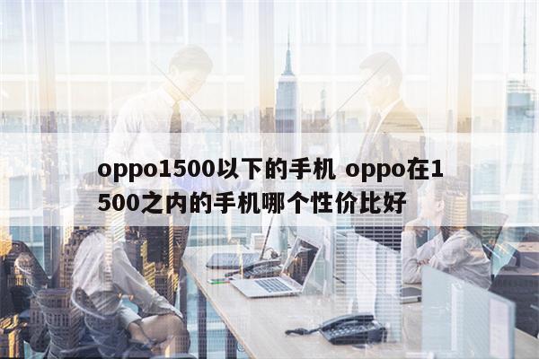 oppo1500以下的手机 oppo在1500之内的手机哪个性价比好