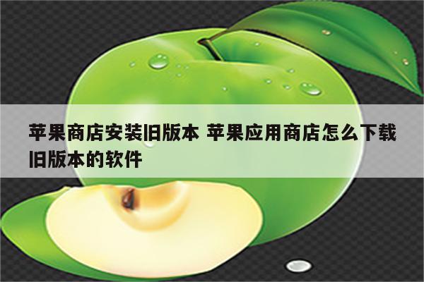 苹果商店安装旧版本 苹果应用商店怎么下载旧版本的软件