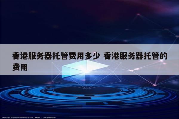 香港服务器托管费用多少 香港服务器托管的费用