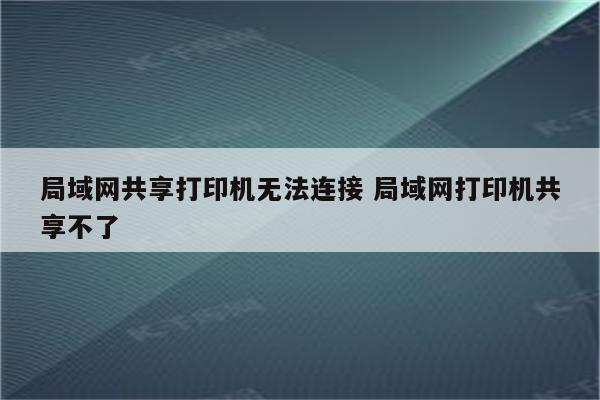 局域网共享打印机无法连接 局域网打印机共享不了