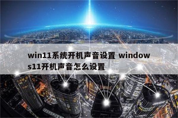 win11系统开机声音设置 windows11开机声音怎么设置