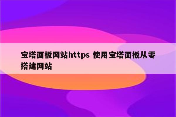 宝塔面板网站https 使用宝塔面板从零搭建网站