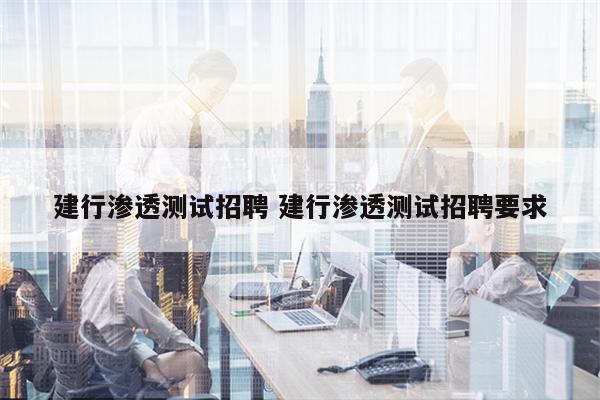 建行渗透测试招聘 建行渗透测试招聘要求