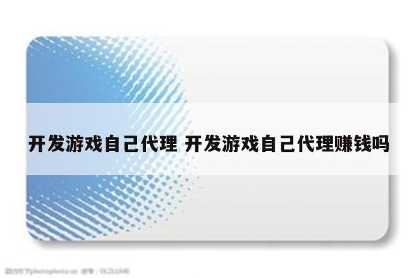 开发游戏自己代理 开发游戏自己代理赚钱吗