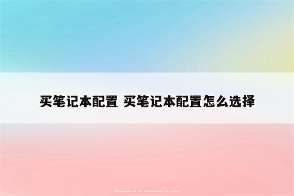 买笔记本配置 买笔记本配置怎么选择