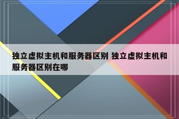 独立虚拟主机和服务器区别 独立虚拟主机和服务器区别在哪