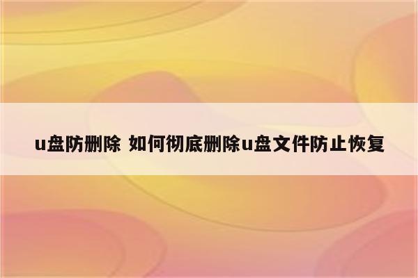 u盘防删除 如何彻底删除u盘文件防止恢复