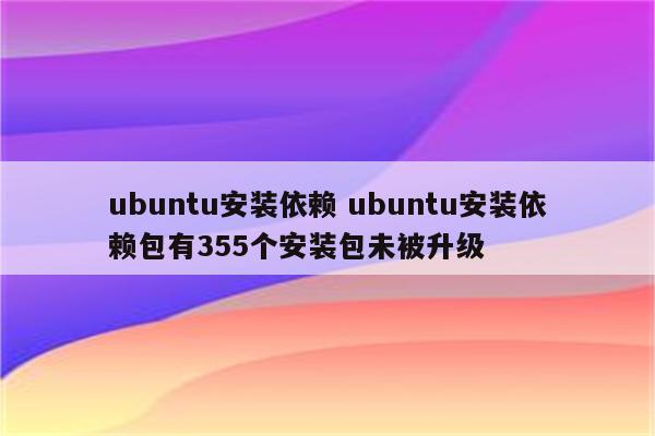 ubuntu安装依赖 ubuntu安装依赖包有355个安装包未被升级