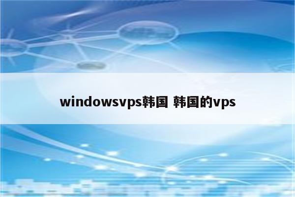 windowsvps韩国 韩国的vps
