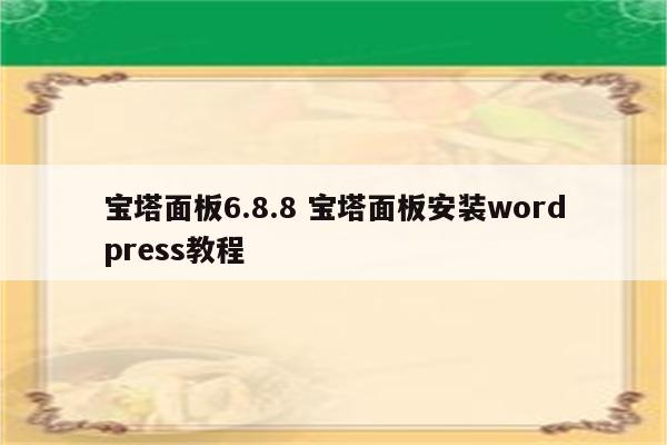 宝塔面板6.8.8 宝塔面板安装wordpress教程