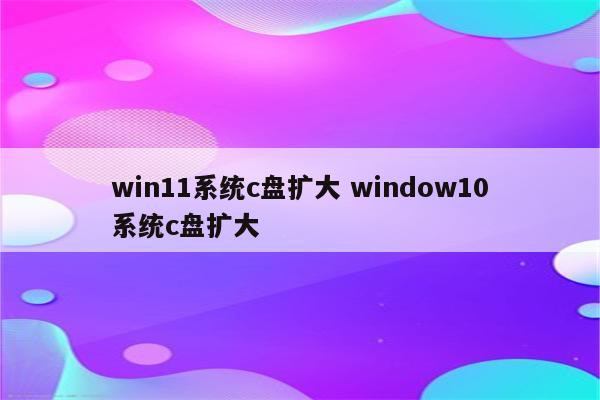 win11系统c盘扩大 window10系统c盘扩大