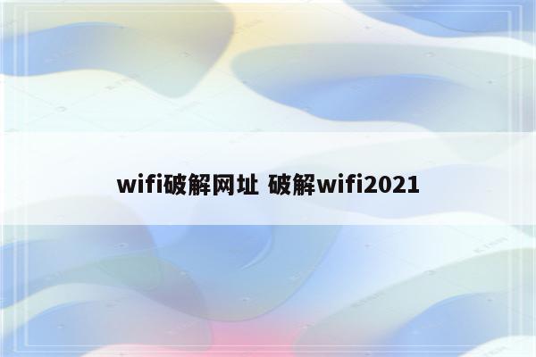 wifi破解网址 破解wifi2021