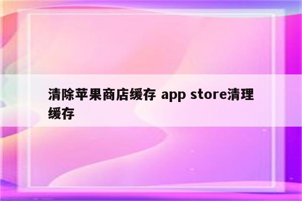 清除苹果商店缓存 app store清理缓存