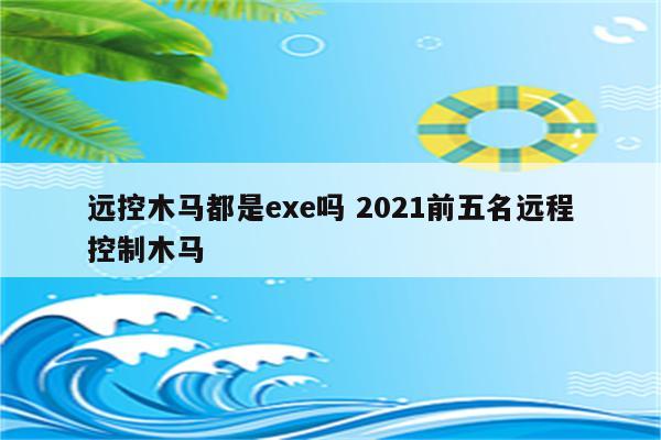 远控木马都是exe吗 2021前五名远程控制木马
