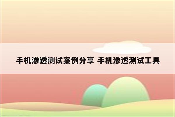 手机渗透测试案例分享 手机渗透测试工具