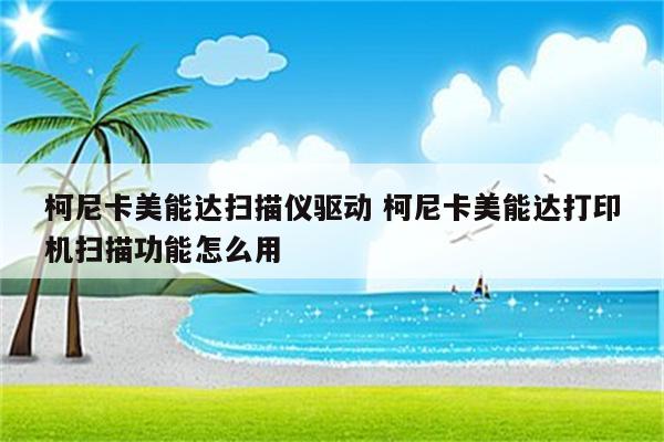 柯尼卡美能达扫描仪驱动 柯尼卡美能达打印机扫描功能怎么用