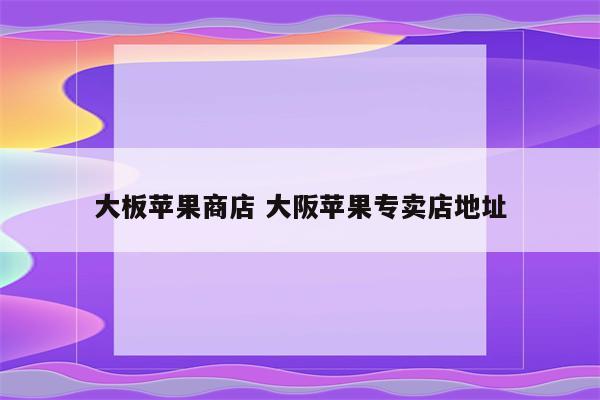大板苹果商店 大阪苹果专卖店地址