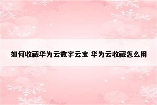 如何收藏华为云数字云宝 华为云收藏怎么用
