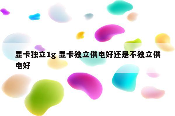 显卡独立1g 显卡独立供电好还是不独立供电好