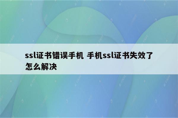ssl证书错误手机 手机ssl证书失效了怎么解决