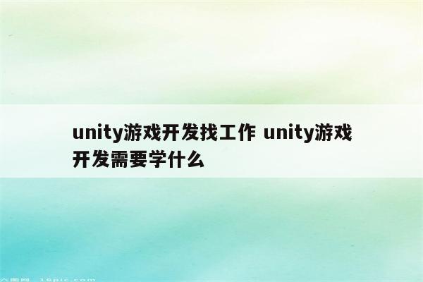 unity游戏开发找工作 unity游戏开发需要学什么