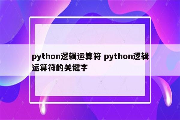 python逻辑运算符 python逻辑运算符的关键字