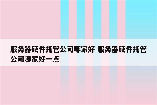 服务器硬件托管公司哪家好 服务器硬件托管公司哪家好一点