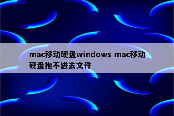 mac移动硬盘windows mac移动硬盘拖不进去文件